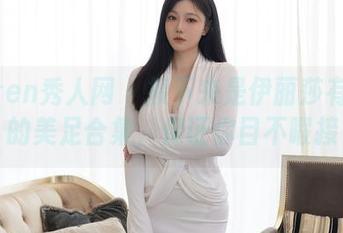 Xiuren秀人网 - 接下来是伊丽莎有点白的美足合集，保证你目不暇接