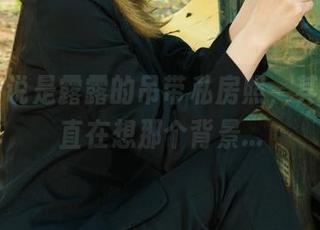 丽柜 - 说是露露的吊带私房照，其实我一直在想那个背景...