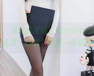秀人网 - 你们看过吗？Angela小热巴分享的作品集：剧情，眼睛一直停不下来。