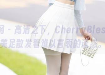 秀人网 - 高清之下，CherryBlessU的美足散发着难以言表的诱惑。